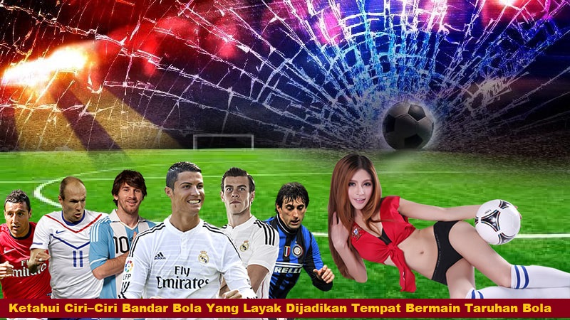 Ketahui Ciri–Ciri Bandar Bola Yang Layak Dijadikan Tempat Bermain Taruhan Bola